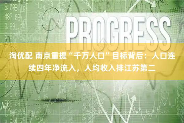 淘优配 南京重提“千万人口”目标背后:人口连续四年净流入,人均收入排江苏第二