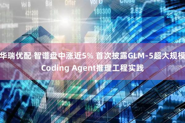 华瑞优配 智谱盘中涨近5% 首次披露GLM-5超大规模Coding Agent推理工程实践