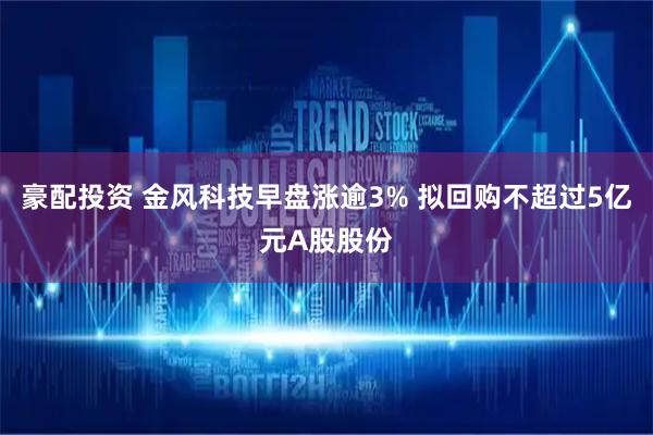 豪配投资 金风科技早盘涨逾3% 拟回购不超过5亿元A股股份