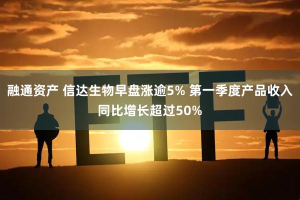 融通资产 信达生物早盘涨逾5% 第一季度产品收入同比增长超过50%