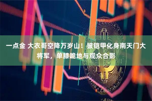 一点金 大衣哥空降万岁山！披铠甲化身南天门大将军，单膝跪地与观众合影