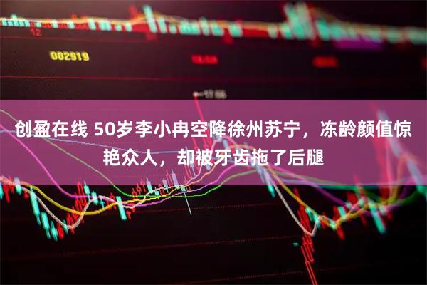 创盈在线 50岁李小冉空降徐州苏宁，冻龄颜值惊艳众人，却被牙齿拖了后腿
