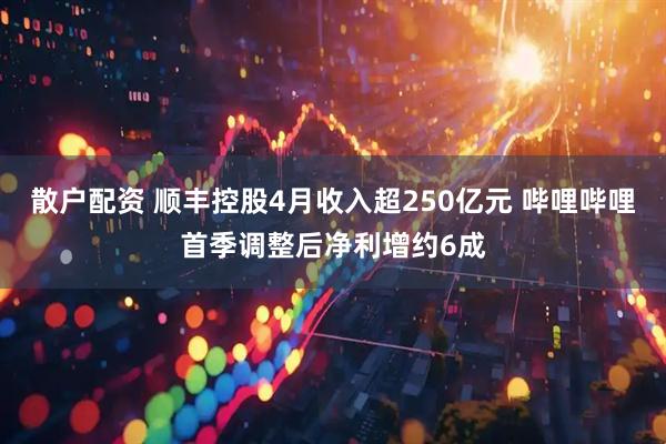散户配资 顺丰控股4月收入超250亿元 哔哩哔哩首季调整后净利增约6成