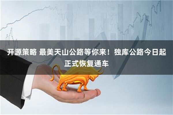 开源策略 最美天山公路等你来！独库公路今日起正式恢复通车