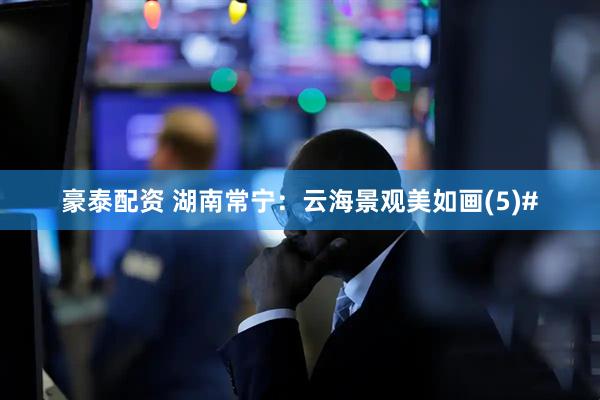 豪泰配资 湖南常宁：云海景观美如画(5)#