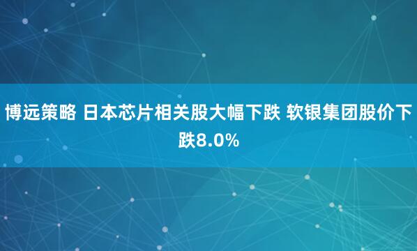 博远策略 日本芯片相关股大幅下跌 软银集团股价下跌8.0%