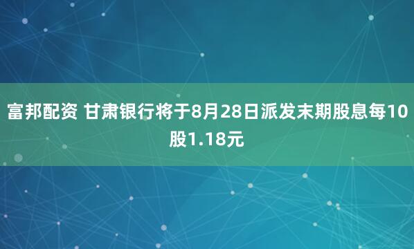 富邦配资 甘肃银行将于8月28日派发末期股息每10股1.18元