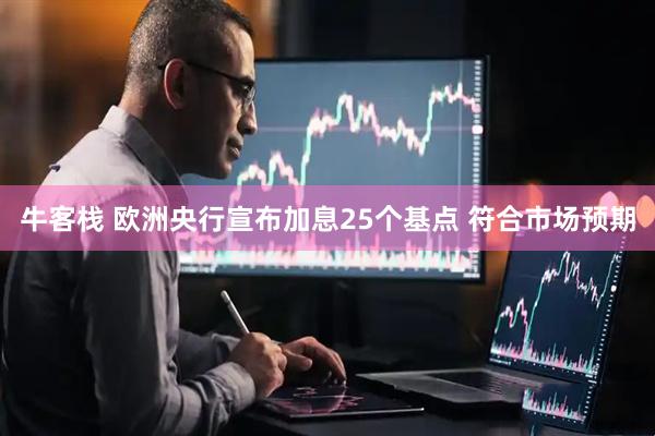 牛客栈 欧洲央行宣布加息25个基点 符合市场预期