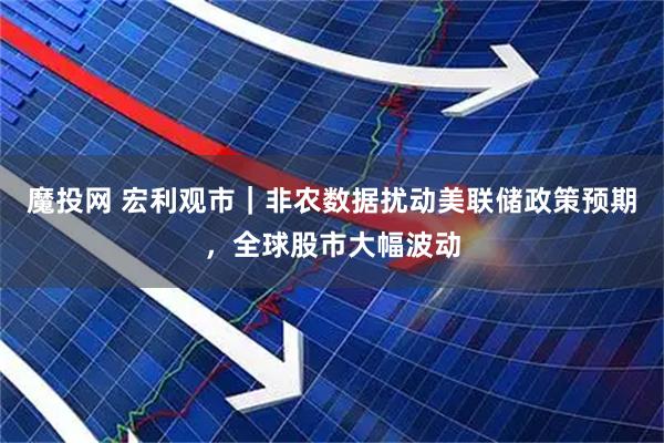 魔投网 宏利观市|非农数据扰动美联储政策预期,全球股市大幅波动