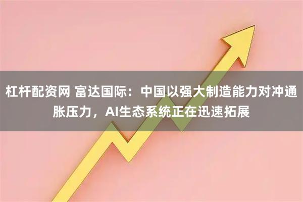 杠杆配资网 富达国际：中国以强大制造能力对冲通胀压力，AI生态系统正在迅速拓展