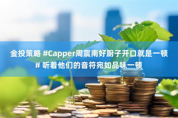 金投策略 #Capper周震南好厨子开口就是一顿# 听着他们的音符宛如品味一顿