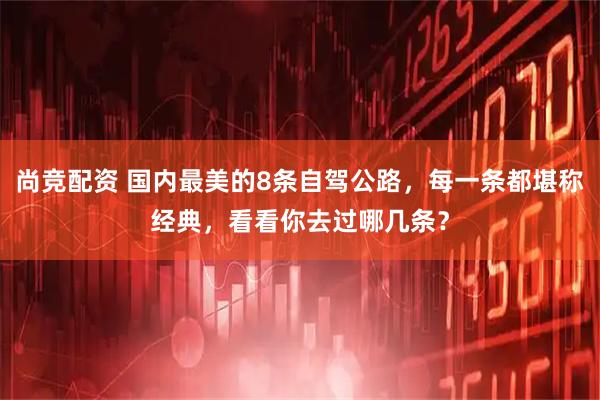 尚竞配资 国内最美的8条自驾公路，每一条都堪称经典，看看你去过哪几条？