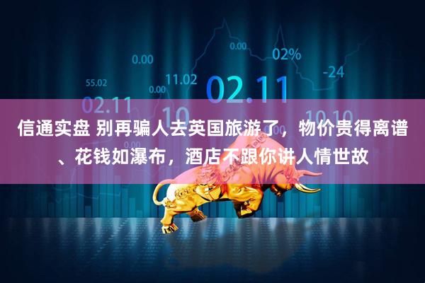 信通实盘 别再骗人去英国旅游了，物价贵得离谱、花钱如瀑布，酒店不跟你讲人情世故