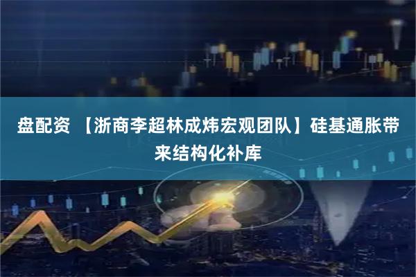 盘配资 【浙商李超林成炜宏观团队】硅基通胀带来结构化补库