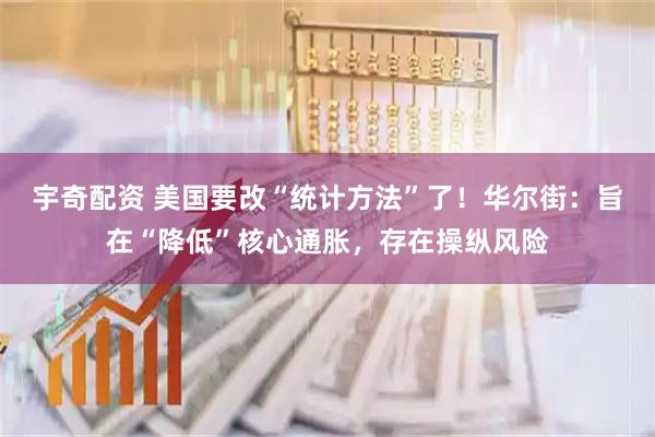 宇奇配资 美国要改“统计方法”了！华尔街：旨在“降低”核心通胀，存在操纵风险