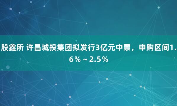 股鑫所 许昌城投集团拟发行3亿元中票，申购区间1.6％～2.5％