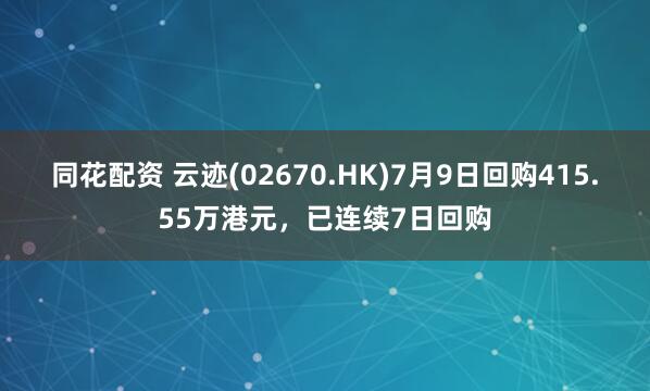 同花配资 云迹(02670.HK)7月9日回购415.55万港元，已连续7日回购