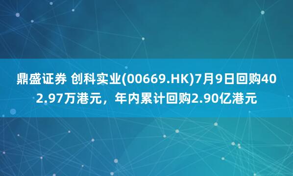 鼎盛证券 创科实业(00669.HK)7月9日回购402.97万港元，年内累计回购2.90亿港元