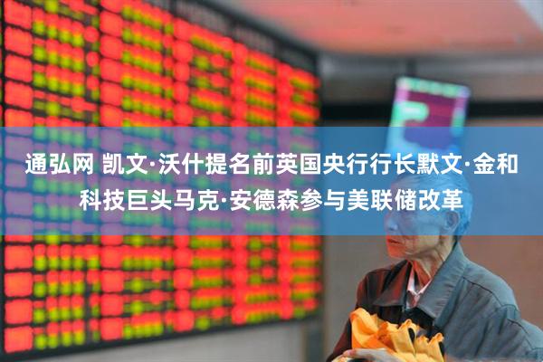 通弘网 凯文·沃什提名前英国央行行长默文·金和科技巨头马克·安德森参与美联储改革