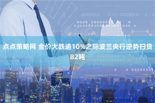 点点策略网 金价大跌逾10%之际波兰央行逆势扫货82吨
