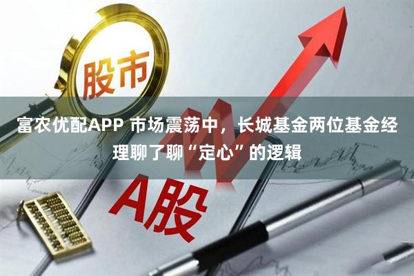富农优配APP 市场震荡中，长城基金两位基金经理聊了聊“定心”的逻辑