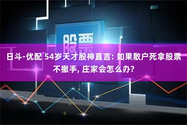 日斗-优配 54岁天才股神直言: 如果散户死拿股票不撒手, 庄家会怎么办?