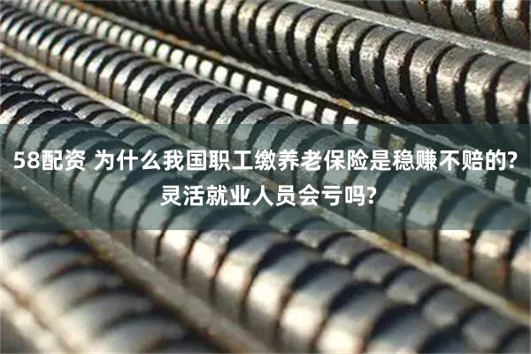 58配资 为什么我国职工缴养老保险是稳赚不赔的? 灵活就业人员会亏吗?