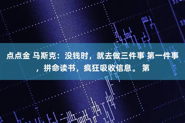 点点金 马斯克：没钱时，就去做三件事 第一件事，拼命读书，疯狂吸收信息。 第