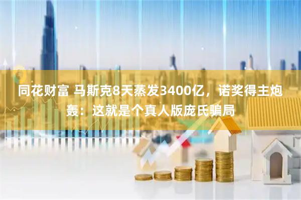 同花财富 马斯克8天蒸发3400亿，诺奖得主炮轰：这就是个真人版庞氏骗局