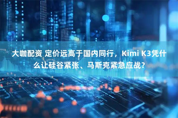 大咖配资 定价远高于国内同行，Kimi K3凭什么让硅谷紧张、马斯克紧急应战？