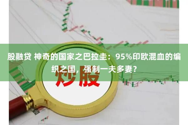股融贷 神奇的国家之巴拉圭：95%印欧混血的编织之国，强制一夫多妻？