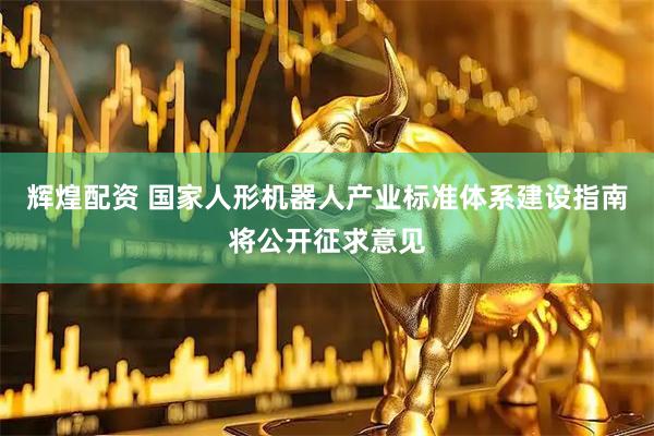 辉煌配资 国家人形机器人产业标准体系建设指南将公开征求意见