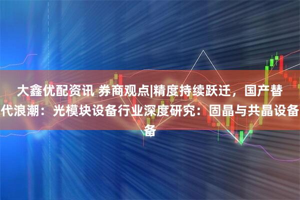大鑫优配资讯 券商观点|精度持续跃迁，国产替代浪潮：光模块设备行业深度研究：固晶与共晶设备