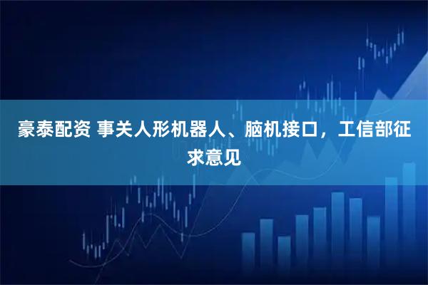 豪泰配资 事关人形机器人、脑机接口，工信部征求意见