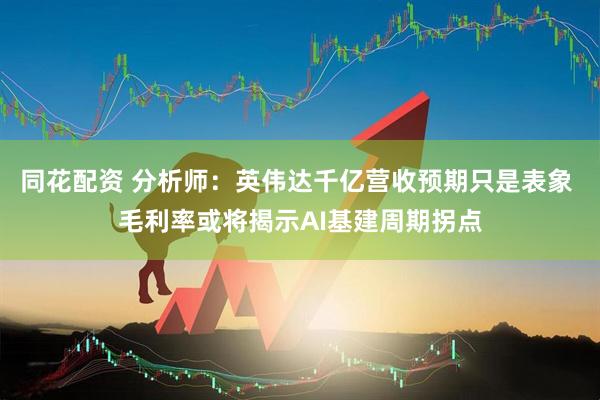 同花配资 分析师:英伟达千亿营收预期只是表象 毛利率或将揭示AI基建周期拐点