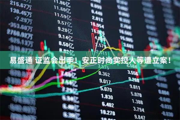 易盛通 证监会出手！安正时尚实控人等遭立案！