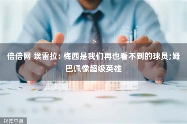 倍倍网 埃雷拉: 梅西是我们再也看不到的球员;姆巴佩像超级英雄