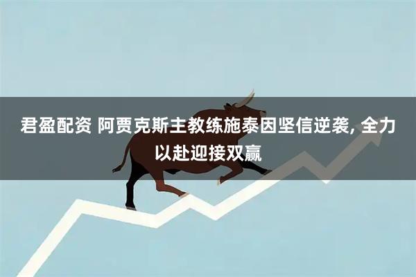 君盈配资 阿贾克斯主教练施泰因坚信逆袭, 全力以赴迎接双赢