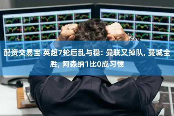配资交易宝 英超7轮后乱与稳: 曼联又掉队, 曼城全胜, 阿森纳1比0成习惯