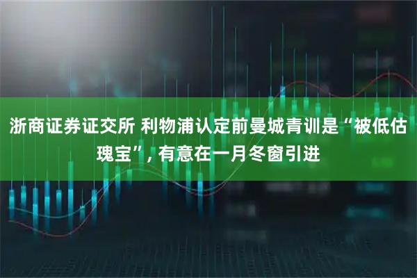 浙商证券证交所 利物浦认定前曼城青训是“被低估瑰宝”, 有意在一月冬窗引进